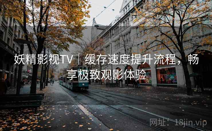 妖精影视TV｜缓存速度提升流程，畅享极致观影体验