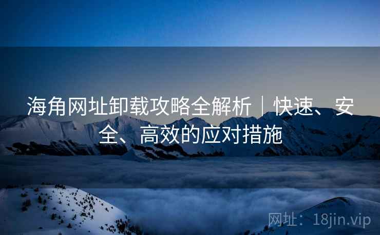 海角网址卸载攻略全解析｜快速、安全、高效的应对措施