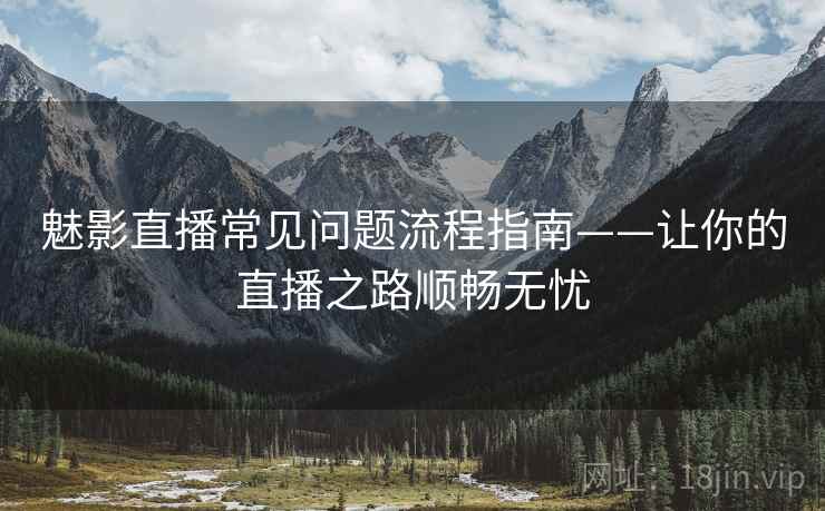 魅影直播常见问题流程指南——让你的直播之路顺畅无忧