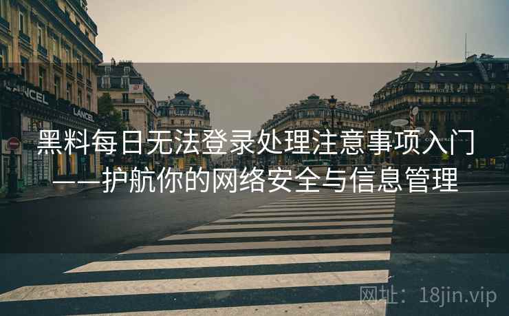黑料每日无法登录处理注意事项入门——护航你的网络安全与信息管理