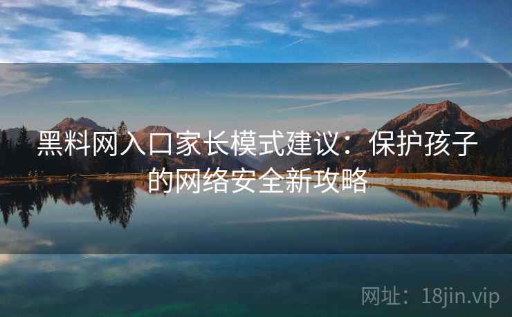 黑料网入口家长模式建议：保护孩子的网络安全新攻略