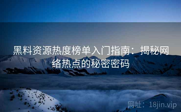 黑料资源热度榜单入门指南：揭秘网络热点的秘密密码