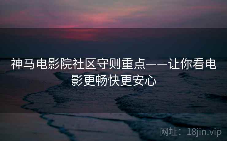 神马电影院社区守则重点——让你看电影更畅快更安心