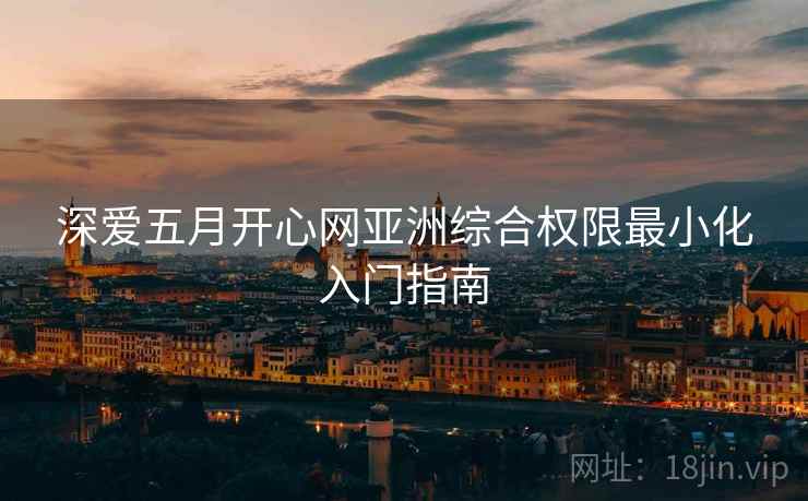 深爱五月开心网亚洲综合权限最小化入门指南
