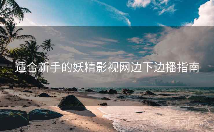 适合新手的妖精影视网边下边播指南