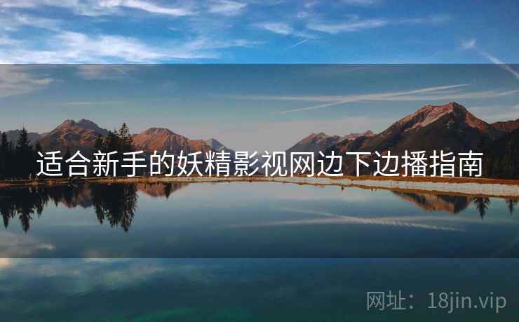 适合新手的妖精影视网边下边播指南