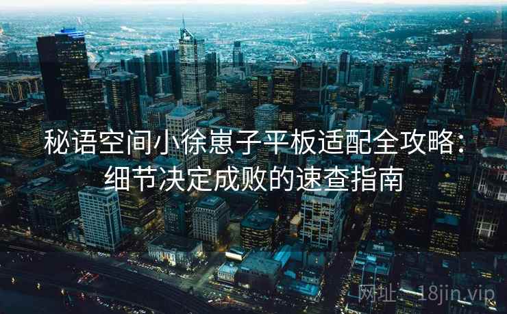 秘语空间小徐崽子平板适配全攻略：细节决定成败的速查指南