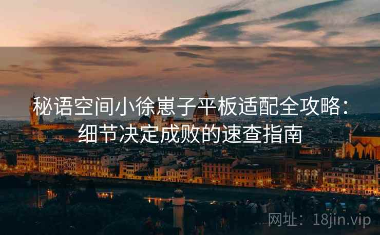 秘语空间小徐崽子平板适配全攻略：细节决定成败的速查指南