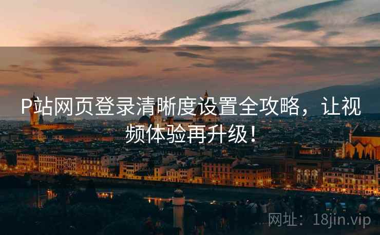 P站网页登录清晰度设置全攻略，让视频体验再升级！