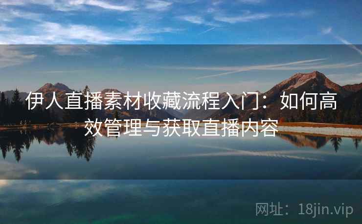 伊人直播素材收藏流程入门：如何高效管理与获取直播内容