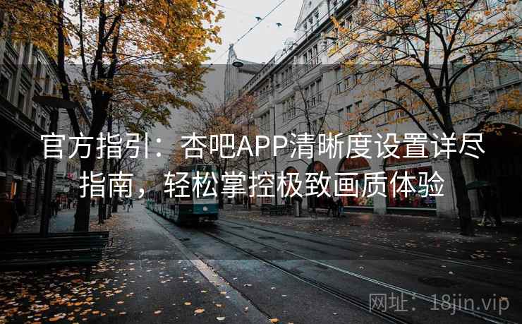 官方指引：杏吧APP清晰度设置详尽指南，轻松掌控极致画质体验