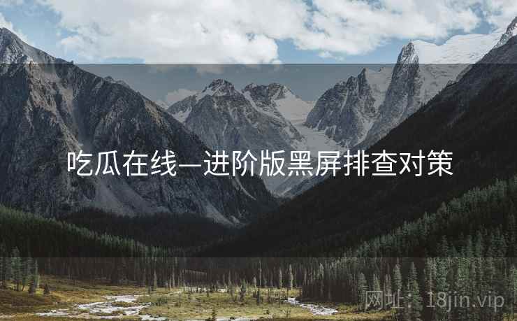 吃瓜在线—进阶版黑屏排查对策
