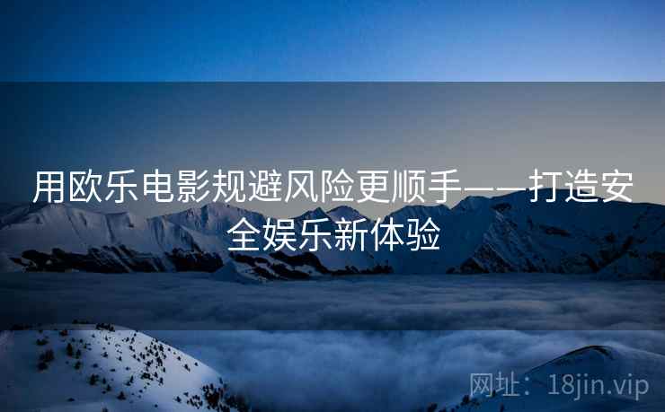用欧乐电影规避风险更顺手——打造安全娱乐新体验