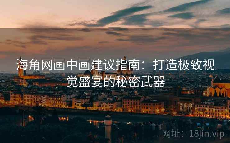 海角网画中画建议指南：打造极致视觉盛宴的秘密武器