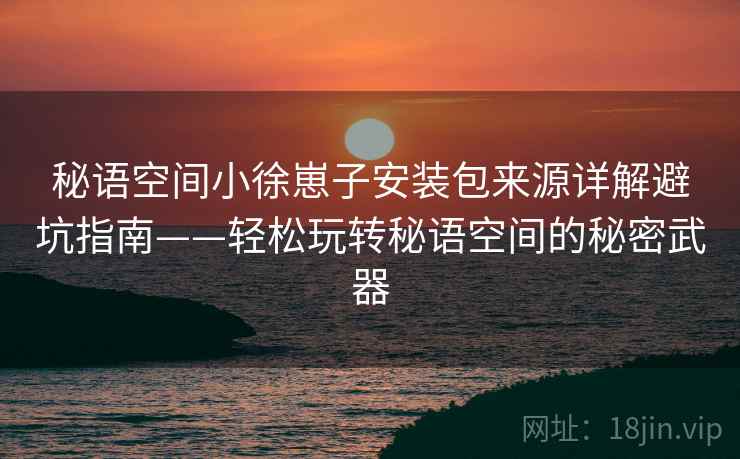 秘语空间小徐崽子安装包来源详解避坑指南——轻松玩转秘语空间的秘密武器