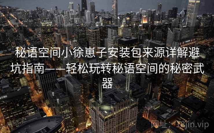秘语空间小徐崽子安装包来源详解避坑指南——轻松玩转秘语空间的秘密武器