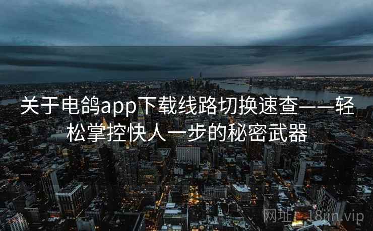 关于电鸽app下载线路切换速查——轻松掌控快人一步的秘密武器
