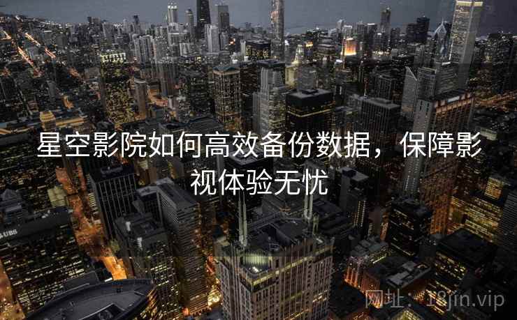 星空影院如何高效备份数据，保障影视体验无忧