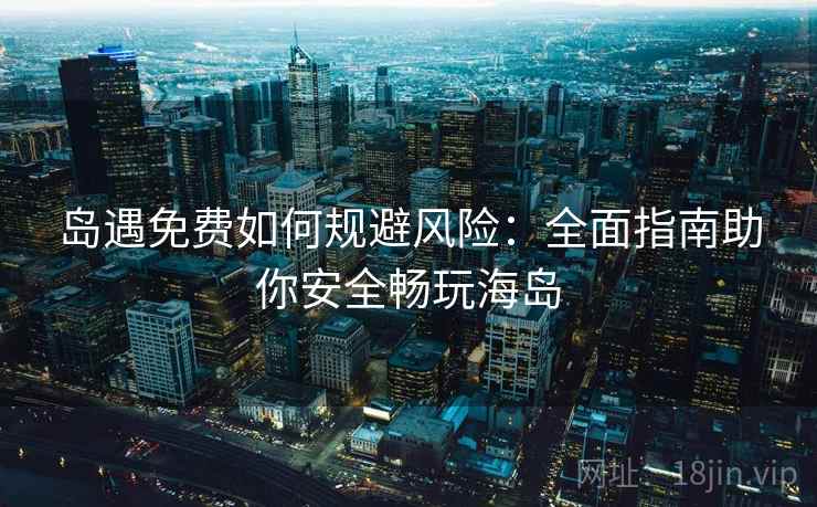岛遇免费如何规避风险：全面指南助你安全畅玩海岛