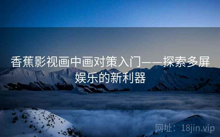 香蕉影视画中画对策入门——探索多屏娱乐的新利器
