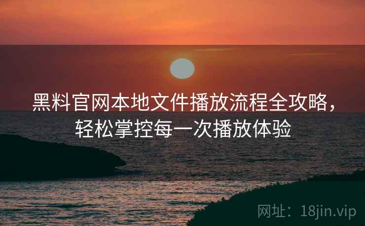 黑料官网本地文件播放流程全攻略,轻松掌控每一次播放体验 黑料官网本地文件播放流程全攻略,轻松掌控每一次播放体验