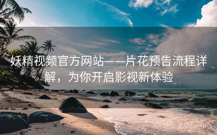 妖精视频官方网站——片花预告流程详解，为你开启影视新体验