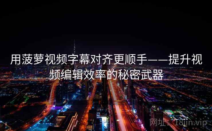 用菠萝视频字幕对齐更顺手——提升视频编辑效率的秘密武器