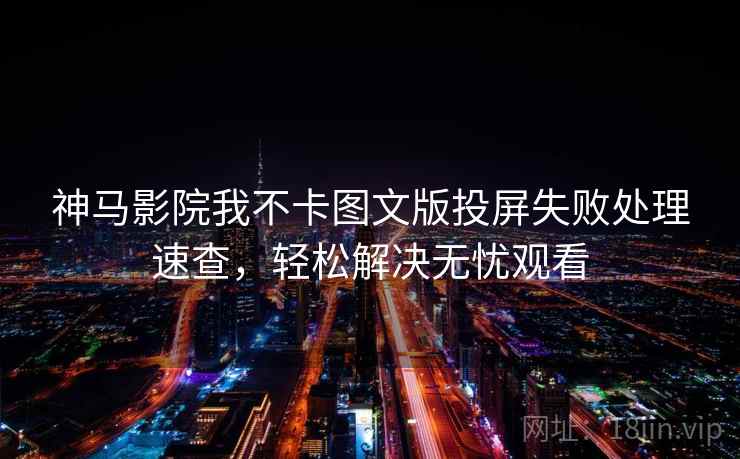 神马影院我不卡图文版投屏失败处理速查，轻松解决无忧观看