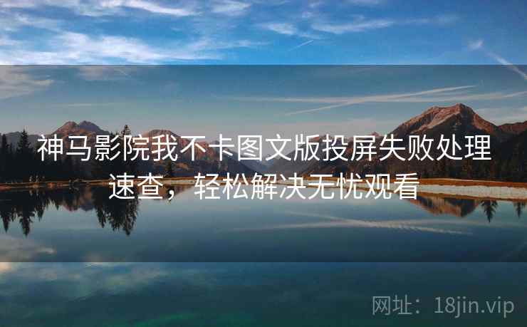 神马影院我不卡图文版投屏失败处理速查，轻松解决无忧观看