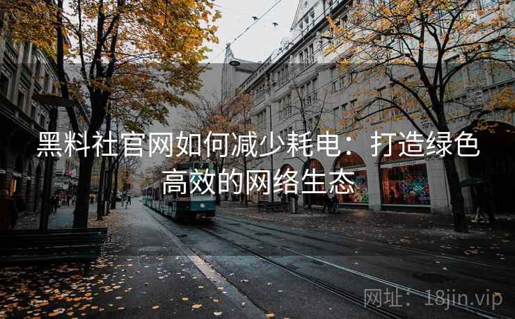 黑料社官网如何减少耗电：打造绿色高效的网络生态