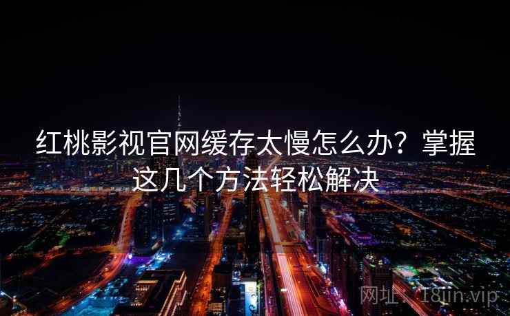 红桃影视官网缓存太慢怎么办？掌握这几个方法轻松解决