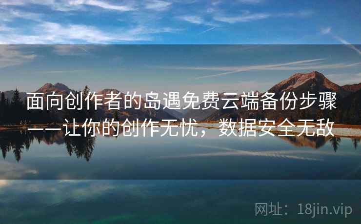 面向创作者的岛遇免费云端备份步骤——让你的创作无忧，数据安全无敌